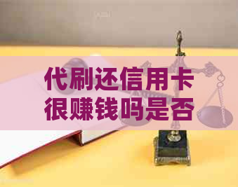 代刷还信用卡很赚钱吗是否安全和合法，这种行为的真实性如何？