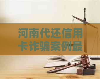 河南代还信用卡诈骗案例最新：揭秘骗局与防范