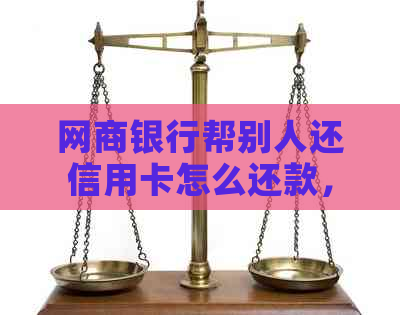 银行信用卡帮别人还信用卡怎么还款，如何操作，无法完成还款怎么办？