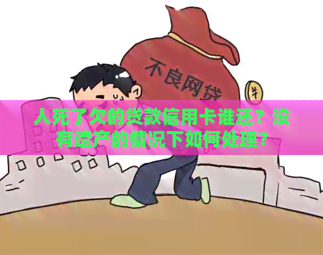 人死了欠的贷款信用卡谁还？没有遗产的情况下如何处理？