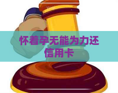 怀着孕无能为力还信用卡