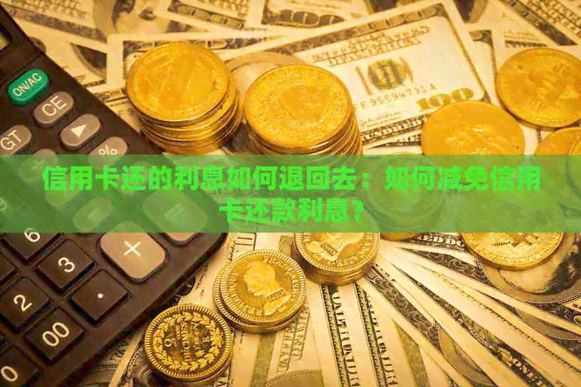 信用卡还的利息如何退回去：如何减免信用卡还款利息？