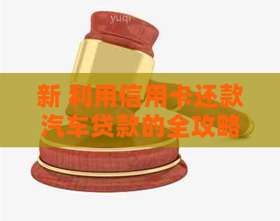 新 利用信用卡还款汽车贷款的全攻略,让您省时省力又省钱! 新 利用信用卡还款汽车贷款的全攻略,让您省时省力又省钱!