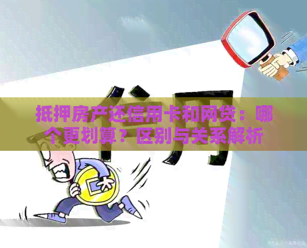 抵押房产还信用卡和网贷：哪个更划算？区别与关系解析