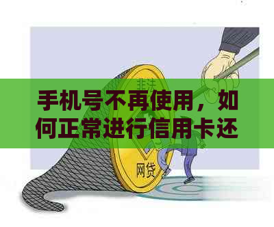 手机号不再使用，如何正常进行信用卡还款？探讨解决方案与建议