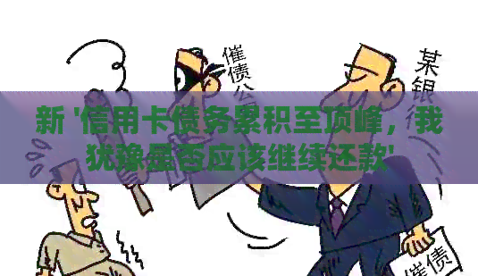 新 '信用卡债务累积至顶峰，我犹豫是否应该继续还款'