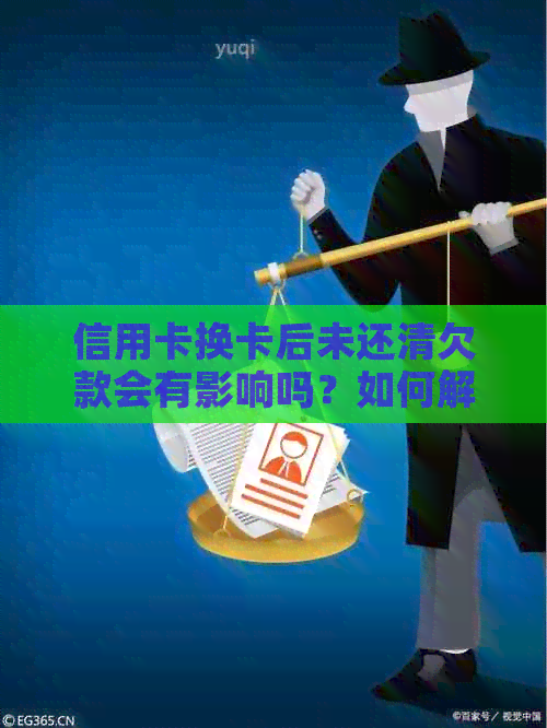 信用卡换卡后未还清欠款会有影响吗?如何解决这个问题?