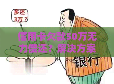 信用卡欠款50万无力偿还？解决方案和建议一文搞定！