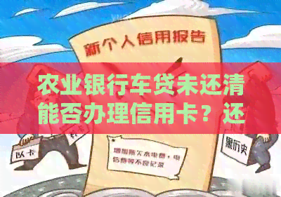 农业银行车贷未还清能否办理信用卡？还款期限对办理信用卡的影响及解决方案
