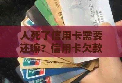 人死了信用卡需要还嘛？信用卡欠款是否在人死后仍然有效？