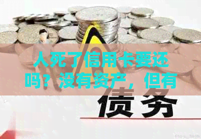 人死了信用卡要还吗？没有资产，但有房产。