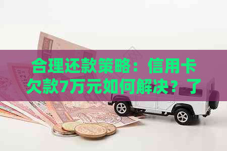 合理还款策略：信用卡欠款7万元如何解决？了解全面步骤和建议