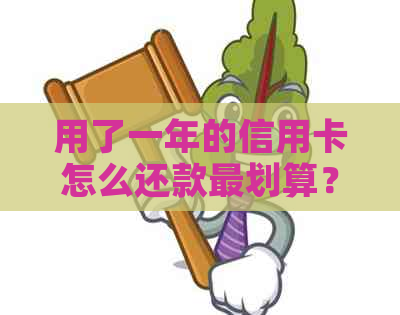用了一年的信用卡怎么还款最划算？为什么信用卡一年没用了还有还款呢？