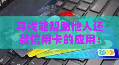 寻找能帮助他人还款信用卡的应用：一款全面的信用卡还款工具推荐