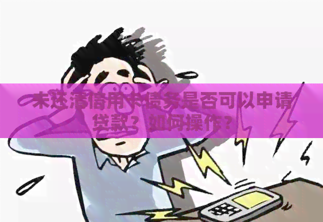 未还清信用卡债务是否可以申请贷款？如何操作？