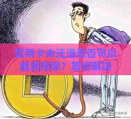 信用卡未还清是否可以继续担保？如何解决这个问题？