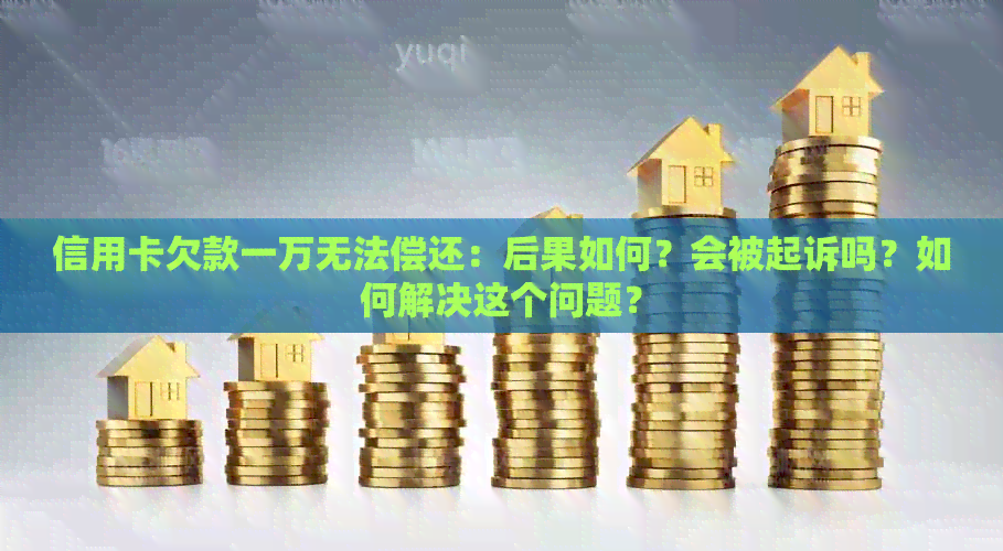 信用卡欠款一万无法偿还：后果如何？会被起诉吗？如何解决这个问题？