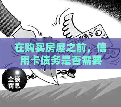 在购买房屋之前，信用卡债务是否需要全部还清？了解贷款和信用评分的重要性