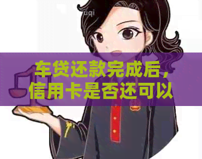 车贷还款完成后，信用卡是否还可以继续使用及消费？