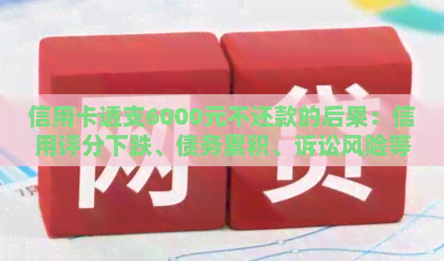 信用卡透支6000元不还款的后果：信用评分下跌、债务累积、诉讼风险等