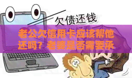 老公欠信用卡应该帮他还吗？老婆是否需要承担这个责任？如何处理这种情况？