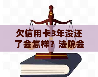 欠信用卡3年没还了会怎样？法院会上门吗？会被起诉吗？法院会判刑吗？