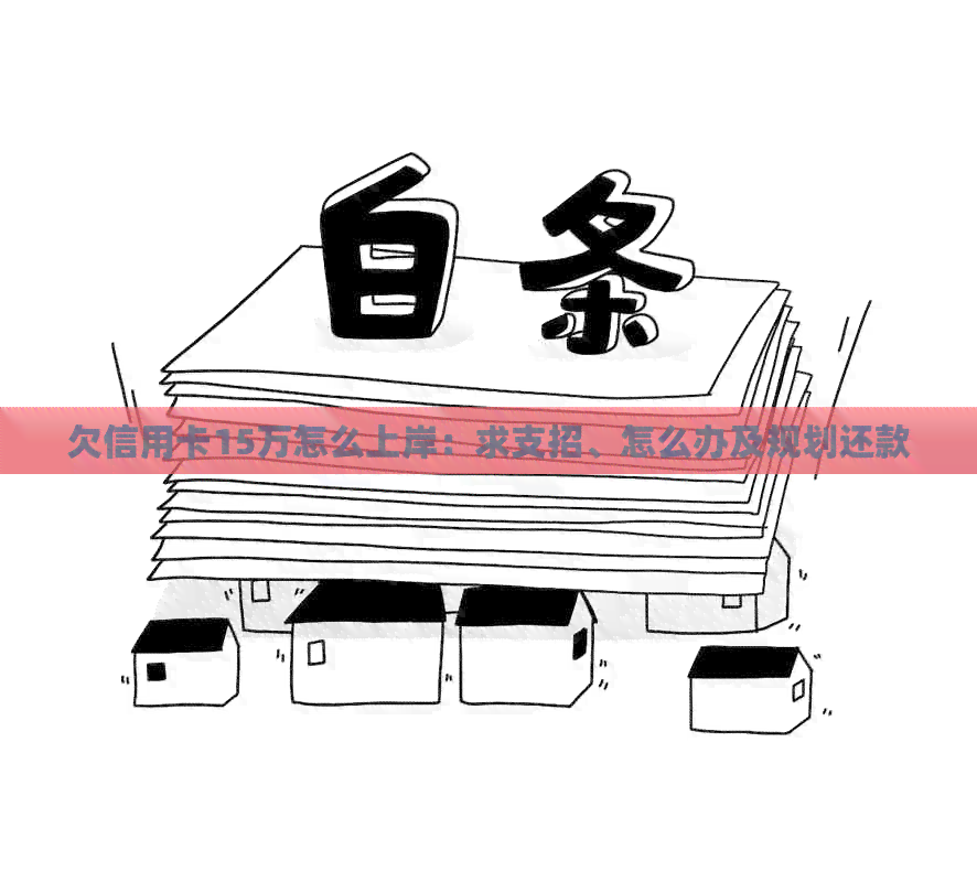 欠信用卡15万怎么上岸：求支招、怎么办及规划还款
