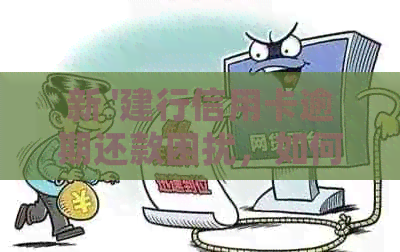 新 '建行信用卡逾期还款困扰，如何妥善处理一期欠款问题？'