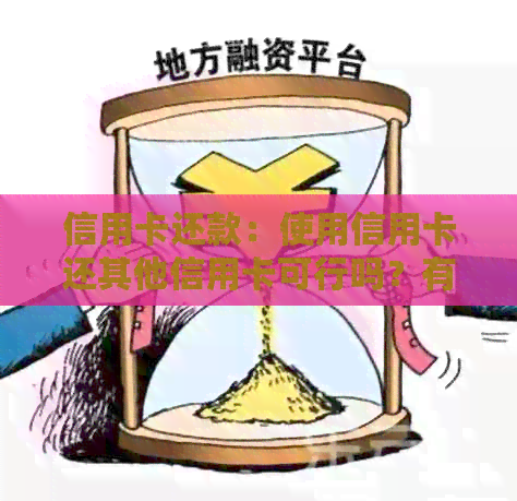 信用卡还款：使用信用卡还其他信用卡可行吗？有哪些注意事项和优势？
