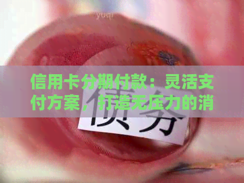 信用卡分期付款：灵活支付方案，打造无压力的消费体验