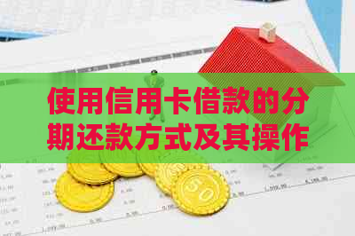 使用信用卡借款的分期还款方式及其操作方法详解