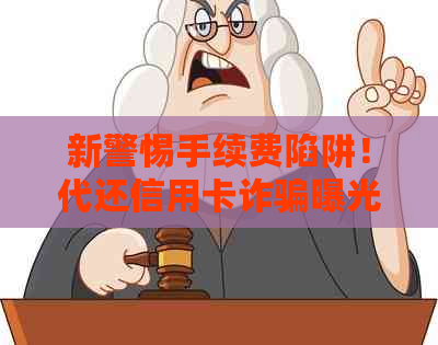 新警惕手续费陷阱！代还信用卡诈骗曝光，保护您的财产安全