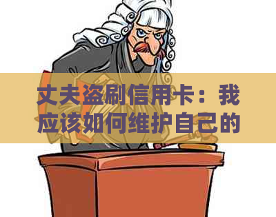 丈夫盗刷信用卡：我应该如何维护自己的权益并采取法律行动？
