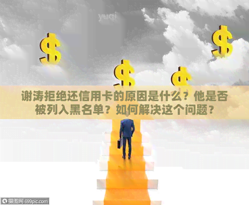 谢涛拒绝还信用卡的原因是什么？他是否被列入黑名单？如何解决这个问题？