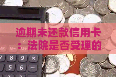 逾期未还款信用卡：法院是否受理的全面解析