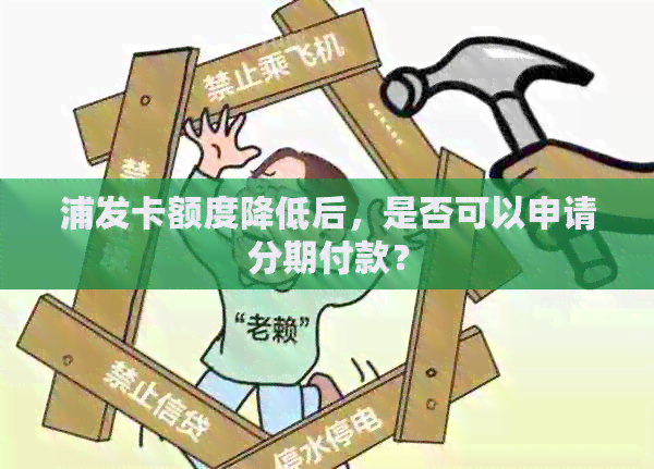 浦发卡额度降低后，是否可以申请分期付款？