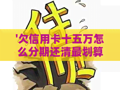 '欠信用卡十五万怎么分期还清最划算'如何操作？