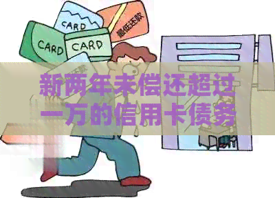 新两年未偿还超过一万的信用卡债务：原因、后果与解决策略