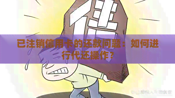 已注销信用卡的还款问题：如何进行代还操作？