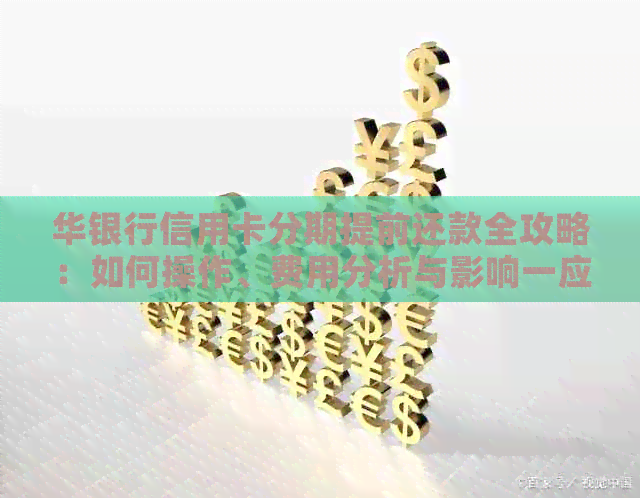 华银行信用卡分期提前还款全攻略：如何操作、费用分析与影响一应俱全