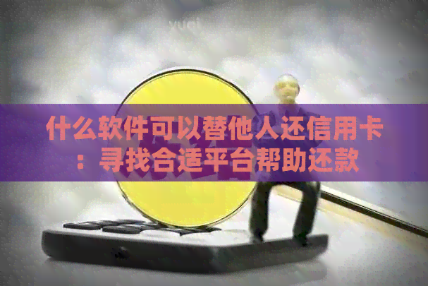 什么软件可以替他人还信用卡：寻找合适平台帮助还款