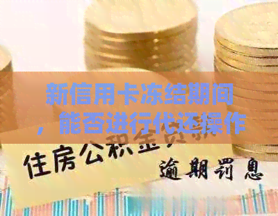 新信用卡冻结期间，能否进行代还操作？ n关键词：信用卡冻结、代还操作。