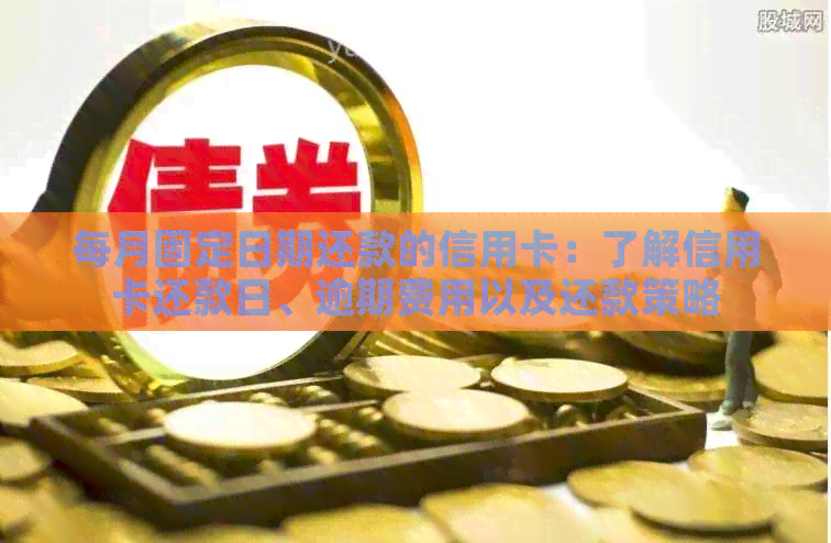 每月固定日期还款的信用卡：了解信用卡还款日、逾期费用以及还款策略