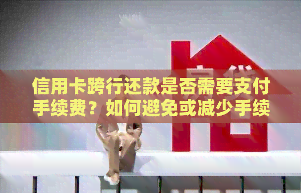 信用卡跨行还款是否需要支付手续费？如何避免或减少手续费？