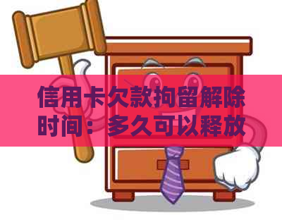 信用卡欠款拘留解除时间：多久可以释放？