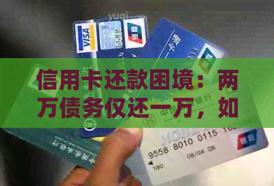 信用卡还款困境：两万债务仅还一万，如何解决逾期难题？