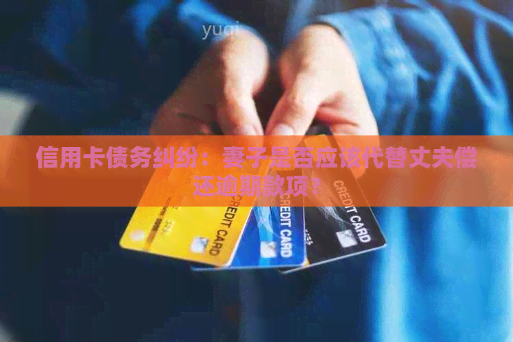 信用卡债务纠纷：妻子是否应该代替丈夫偿还逾期款项？