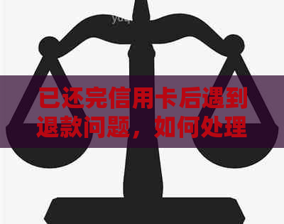 已还完信用卡后遇到退款问题，如何处理？