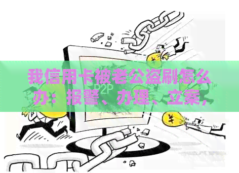 我信用卡被老公盗刷怎么办：报警、办理、立案，离婚后如何处理？