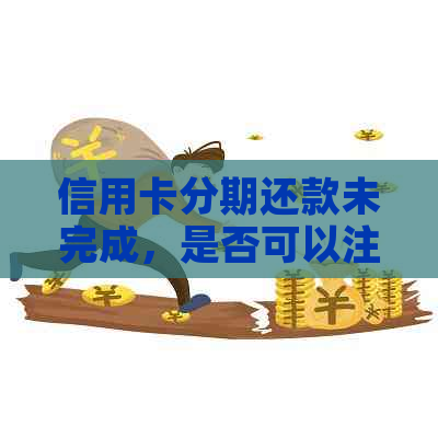 信用卡分期还款未完成，是否可以注销？如何操作？